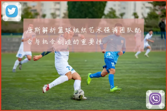 唐斯解析篮球组织艺术强调团队配合与机会创造的重要性