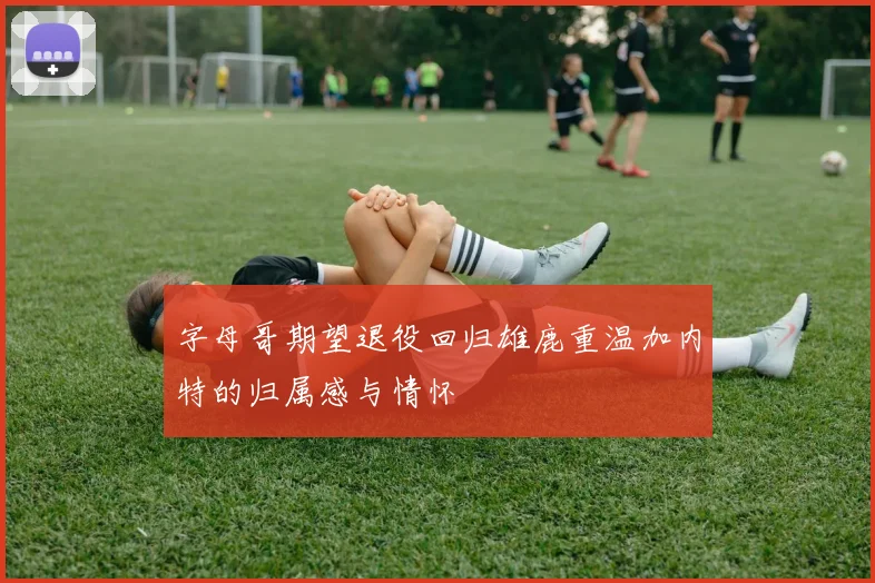 字母哥期望退役回归雄鹿重温加内特的归属感与情怀