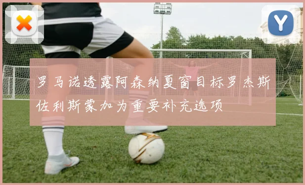 罗马诺透露阿森纳夏窗目标罗杰斯佐利斯蒙加为重要补充选项