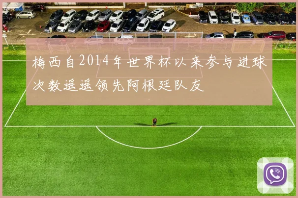 梅西自2014年世界杯以来参与进球次数遥遥领先阿根廷队友