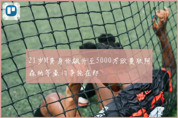 21岁M费身价飙升至5000万欧曼联阿森纳等豪门争抢在即