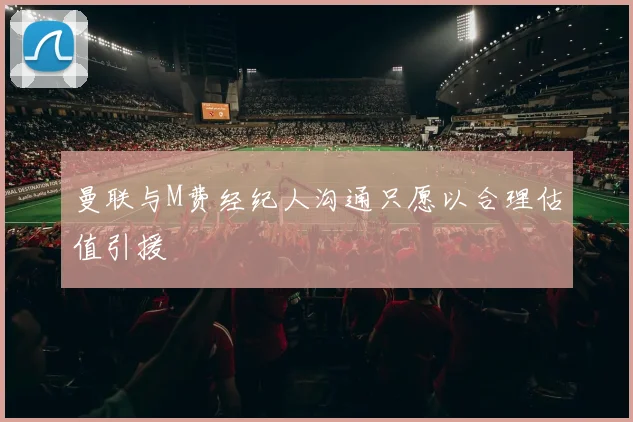 曼联与M费经纪人沟通只愿以合理估值引援