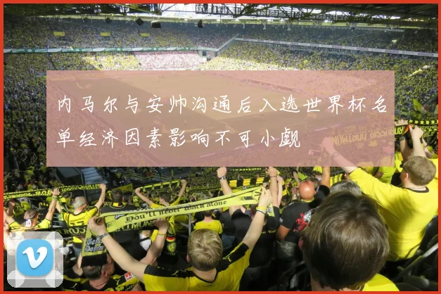 内马尔与安帅沟通后入选世界杯名单经济因素影响不可小觑
