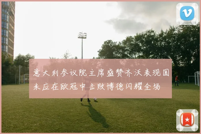 意大利参议院主席盛赞齐沃表现国米应在欧冠中击败博德闪耀全场
