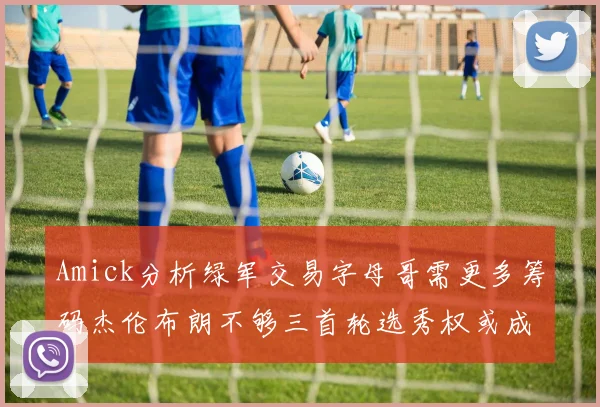 Amick分析绿军交易字母哥需更多筹码杰伦布朗不够三首轮选秀权或成关键