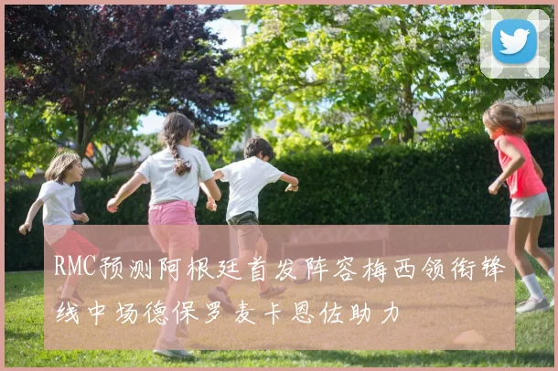 RMC预测阿根廷首发阵容梅西领衔锋线中场德保罗麦卡恩佐助力
