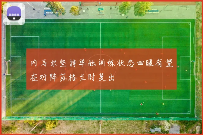 内马尔坚持单独训练状态回暖有望在对阵苏格兰时复出