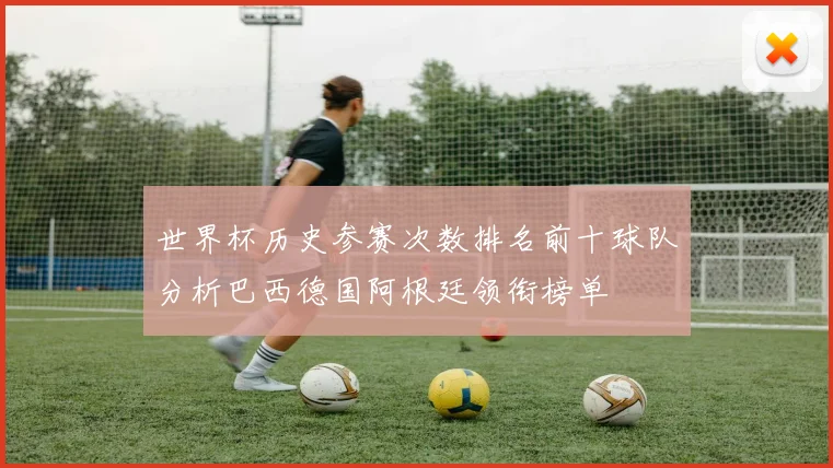 世界杯历史参赛次数排名前十球队分析巴西德国阿根廷领衔榜单
