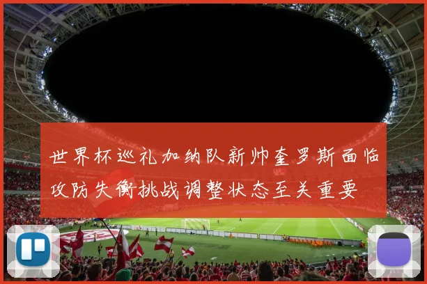 世界杯巡礼加纳队新帅奎罗斯面临攻防失衡挑战调整状态至关重要