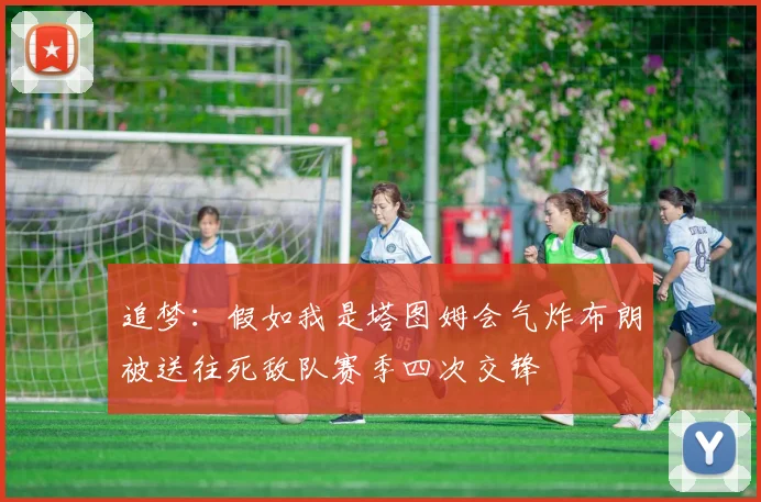 追梦：假如我是塔图姆会气炸布朗被送往死敌队赛季四次交锋