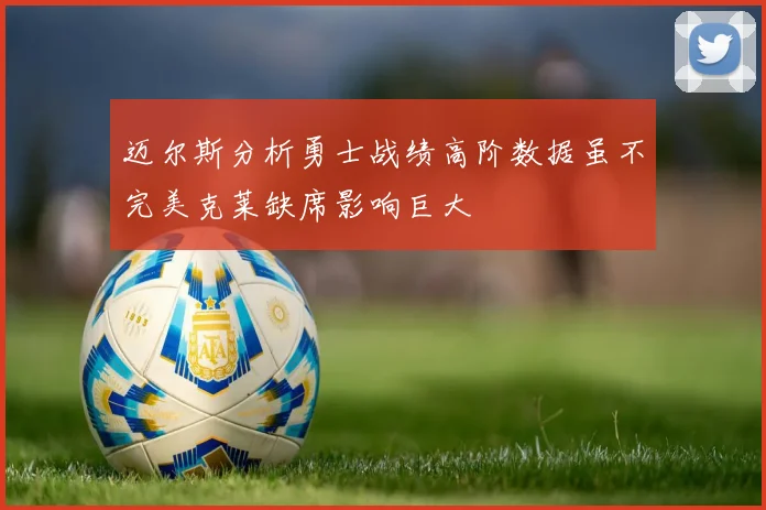 迈尔斯分析勇士战绩高阶数据虽不完美克莱缺席影响巨大
