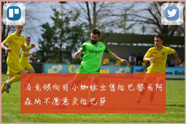 马竞倾向将小蜘蛛出售给巴黎或阿森纳不愿意卖给巴萨
