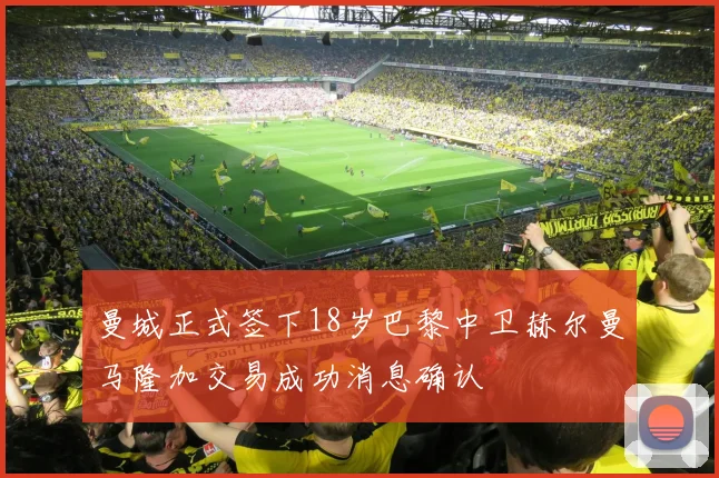曼城正式签下18岁巴黎中卫赫尔曼马隆加交易成功消息确认