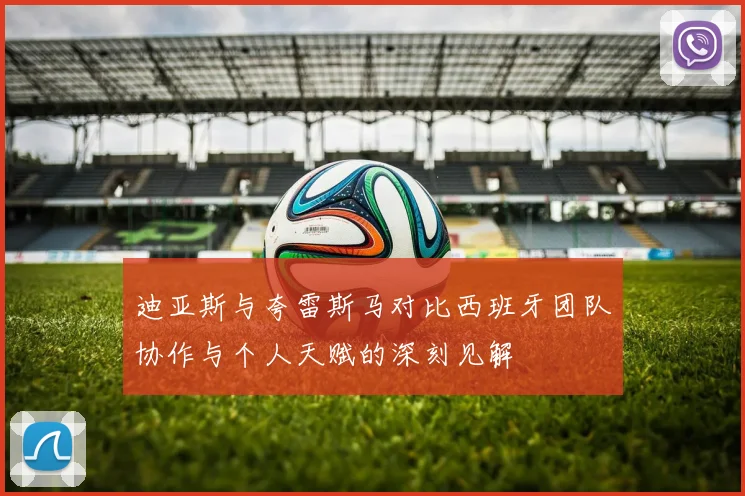 迪亚斯与夸雷斯马对比西班牙团队协作与个人天赋的深刻见解