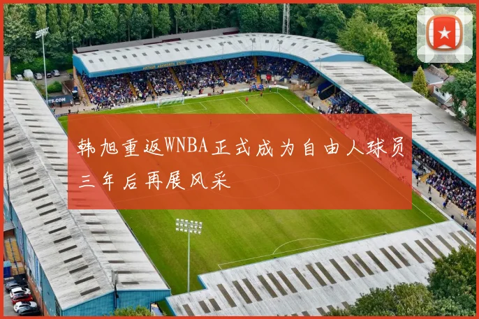 韩旭重返WNBA正式成为自由人球员三年后再展风采