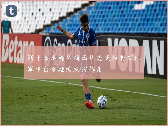 斯卡洛尼确认梅西状态良好将在比赛中出场继续发挥作用