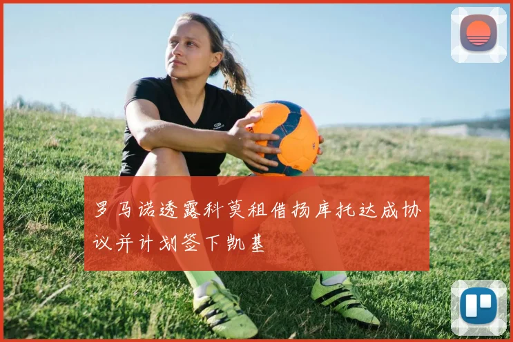 罗马诺透露科莫租借扬库托达成协议并计划签下凯基